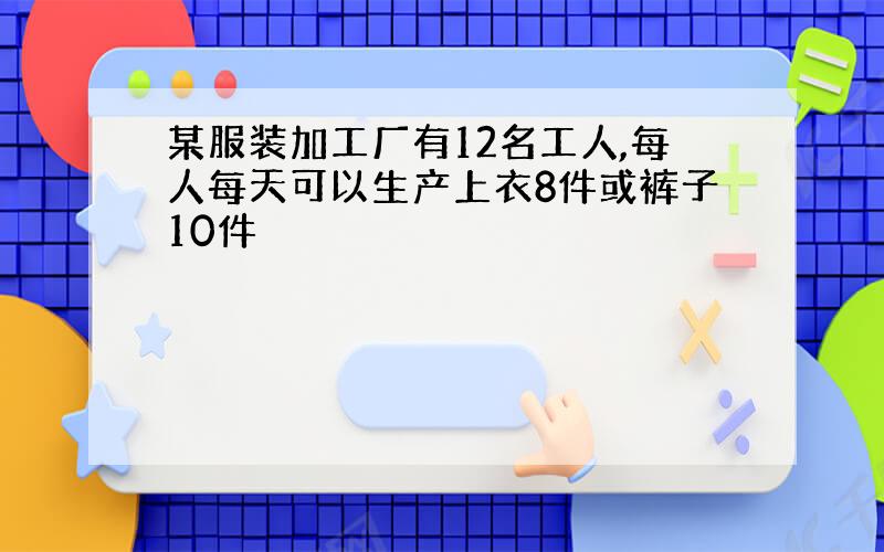 某服装加工厂有12名工人,每人每天可以生产上衣8件或裤子10件