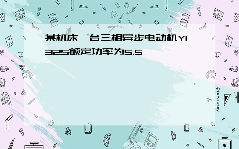 某机床一台三相异步电动机Y132S额定功率为5.5