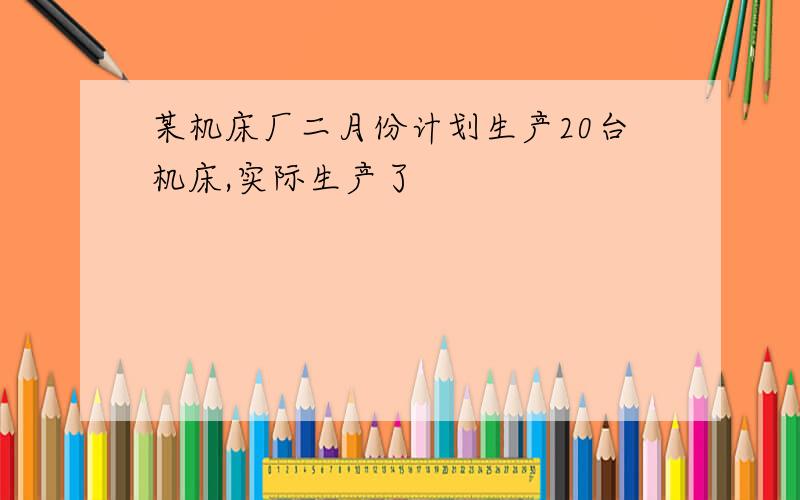 某机床厂二月份计划生产20台机床,实际生产了