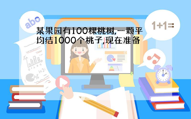 某果园有100棵桃树,一颗平均结1000个桃子,现在准备