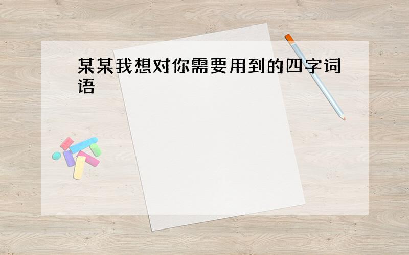 某某我想对你需要用到的四字词语