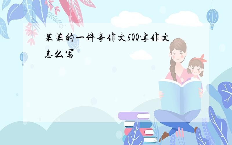 某某的一件事作文500字作文怎么写