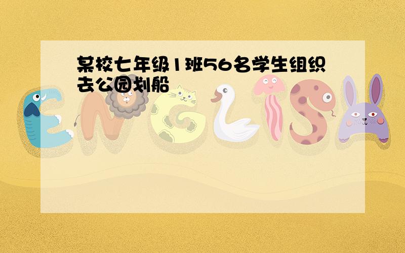 某校七年级1班56名学生组织去公园划船