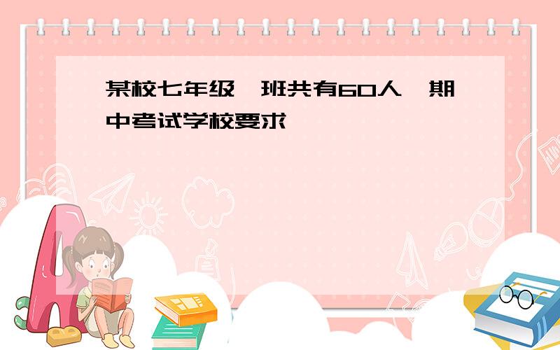 某校七年级一班共有60人,期中考试学校要求