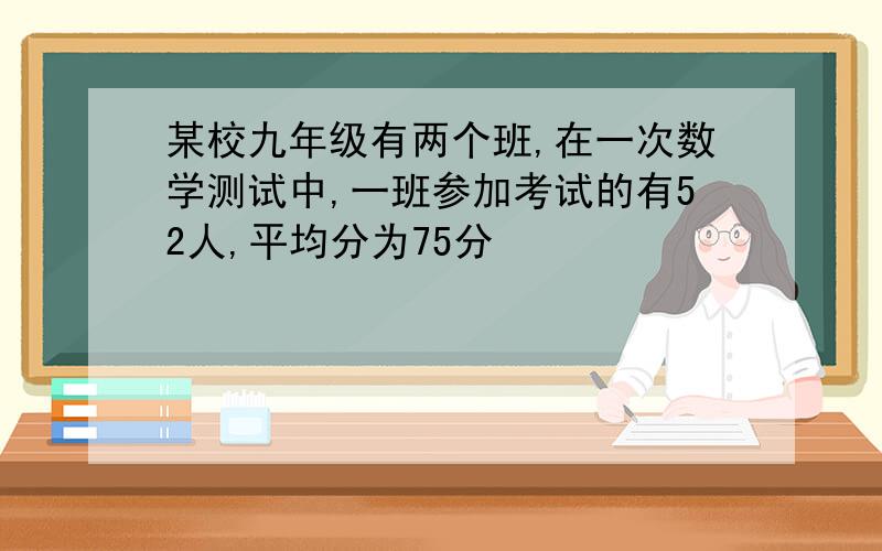 某校九年级有两个班,在一次数学测试中,一班参加考试的有52人,平均分为75分