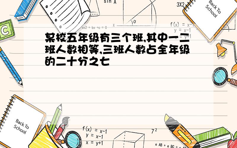 某校五年级有三个班,其中一二班人数相等,三班人数占全年级的二十分之七