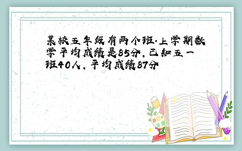 某校五年级有两个班.上学期数学平均成绩是85分,已知五一班40人,平均成绩87分