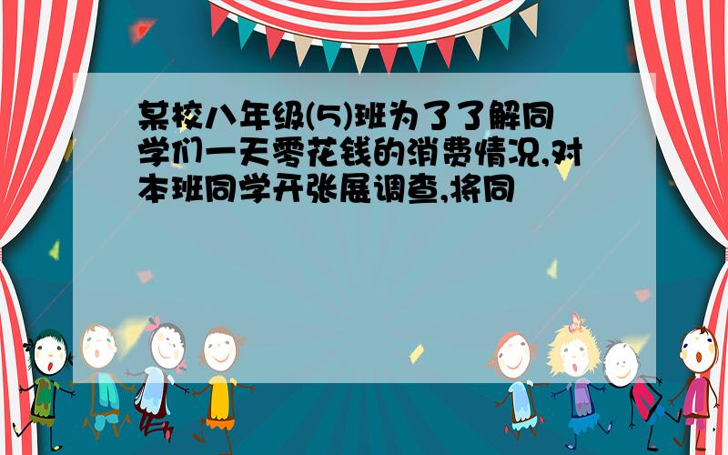 某校八年级(5)班为了了解同学们一天零花钱的消费情况,对本班同学开张展调查,将同