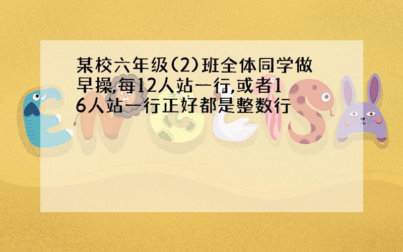 某校六年级(2)班全体同学做早操,每12人站一行,或者16人站一行正好都是整数行