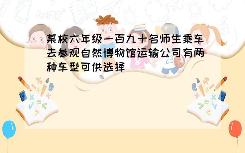 某校六年级一百九十名师生乘车去参观自然博物馆运输公司有两种车型可供选择