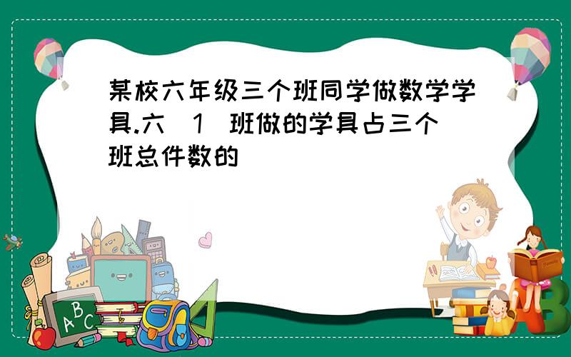 某校六年级三个班同学做数学学具.六(1)班做的学具占三个班总件数的