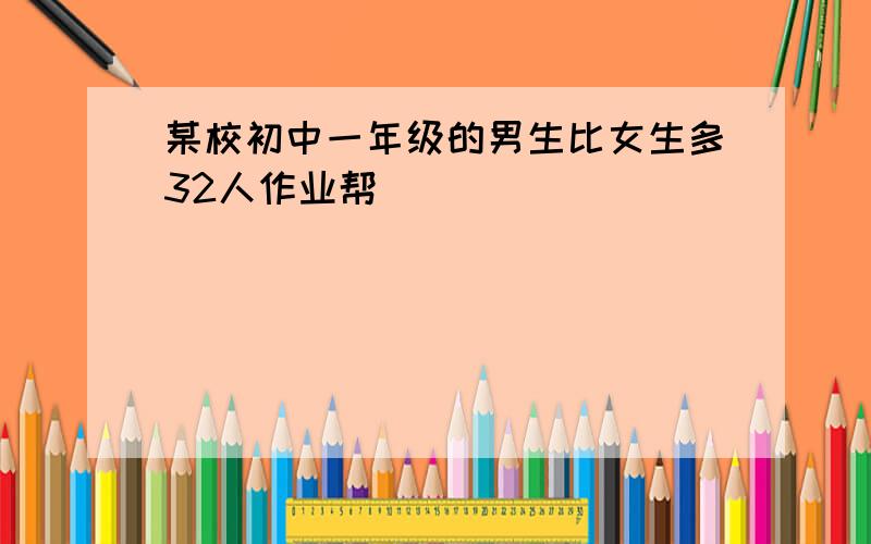 某校初中一年级的男生比女生多32人作业帮