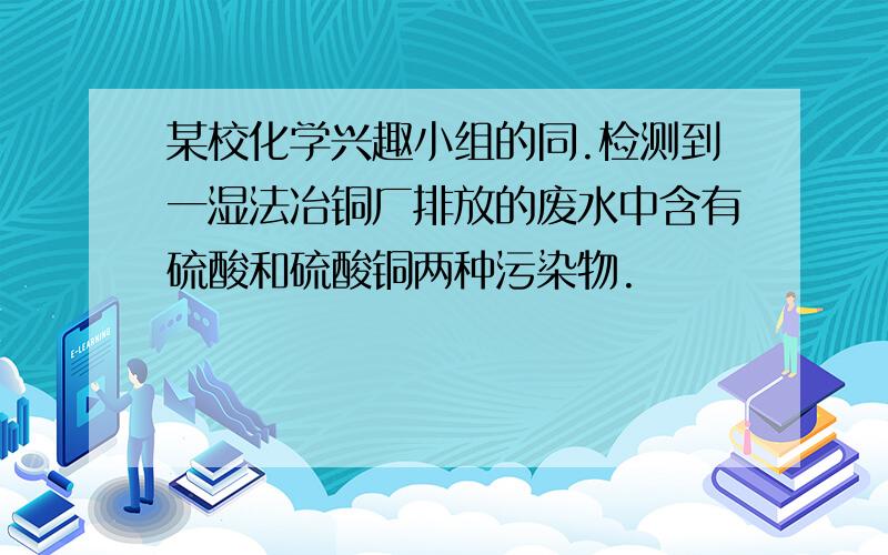 某校化学兴趣小组的同.检测到一湿法冶铜厂排放的废水中含有硫酸和硫酸铜两种污染物.