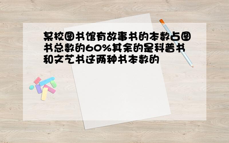 某校图书馆有故事书的本数占图书总数的60%其余的是科普书和文艺书这两种书本数的