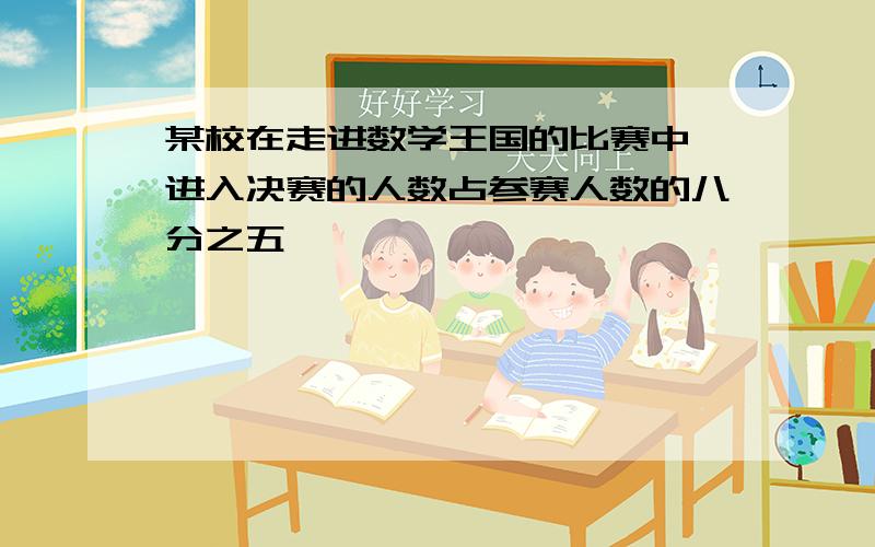 某校在走进数学王国的比赛中,进入决赛的人数占参赛人数的八分之五