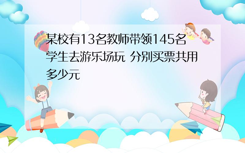 某校有13名教师带领145名学生去游乐场玩 分别买票共用多少元