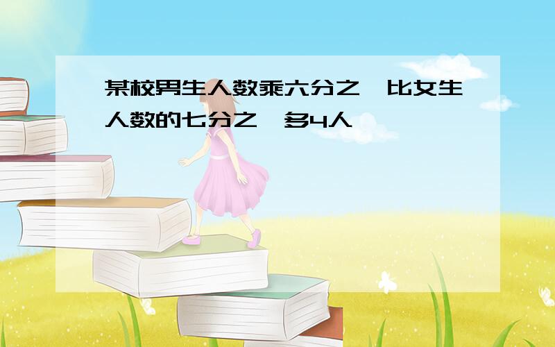 某校男生人数乘六分之一比女生人数的七分之一多4人