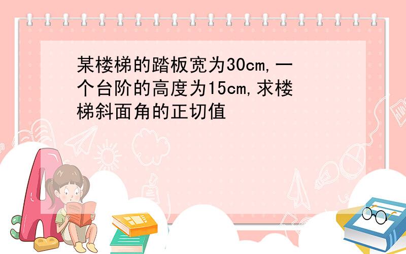 某楼梯的踏板宽为30cm,一个台阶的高度为15cm,求楼梯斜面角的正切值