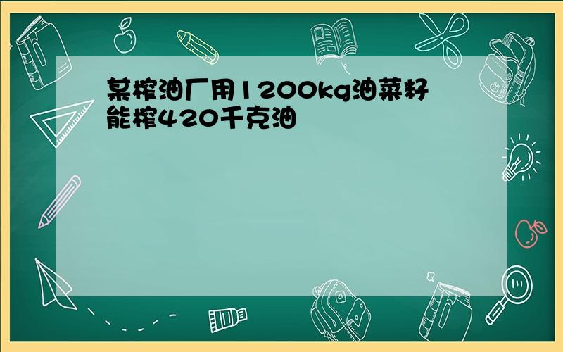 某榨油厂用1200kg油菜籽能榨420千克油