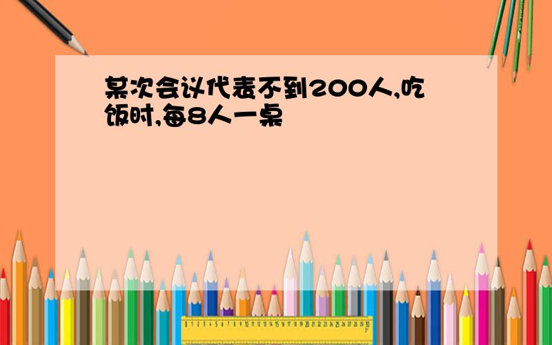 某次会议代表不到200人,吃饭时,每8人一桌