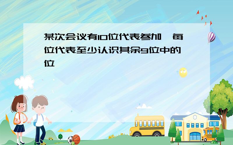 某次会议有10位代表参加,每位代表至少认识其余9位中的一位