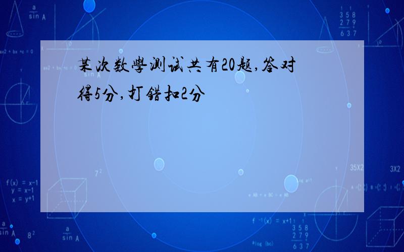 某次数学测试共有20题,答对得5分,打错扣2分