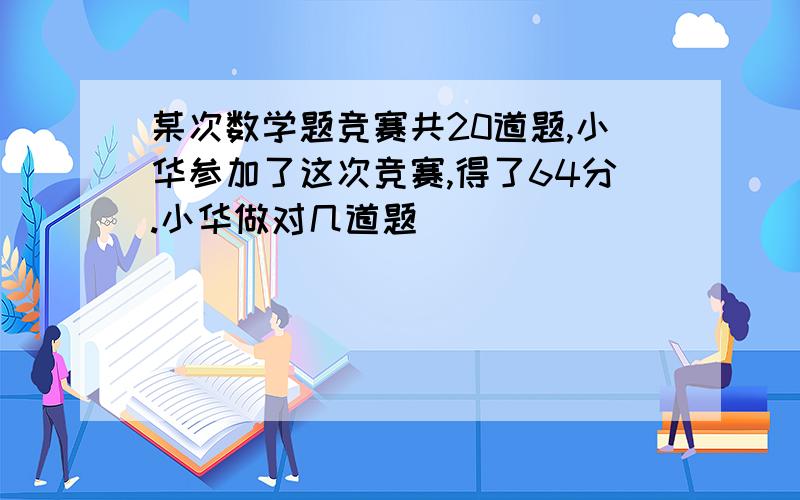 某次数学题竞赛共20道题,小华参加了这次竞赛,得了64分.小华做对几道题