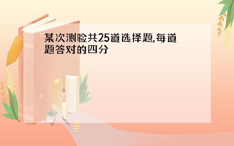 某次测验共25道选择题,每道题答对的四分