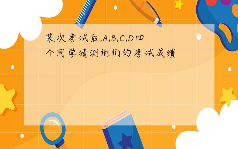 某次考试后,A,B,C,D四个同学猜测他们的考试成绩