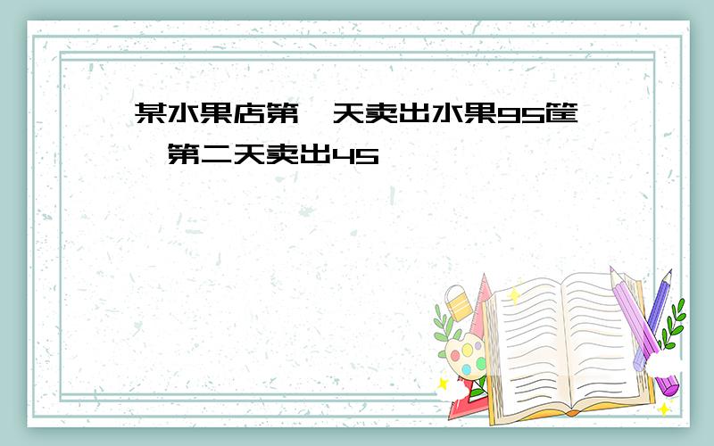 某水果店第一天卖出水果95筐,第二天卖出45匡