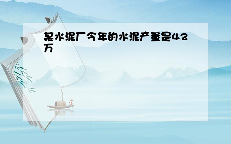 某水泥厂今年的水泥产量是42万