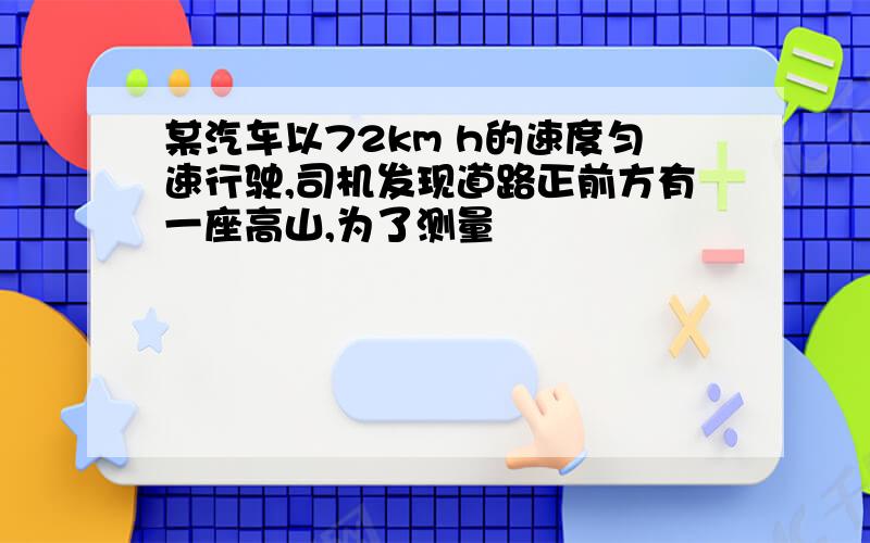 某汽车以72km h的速度匀速行驶,司机发现道路正前方有一座高山,为了测量