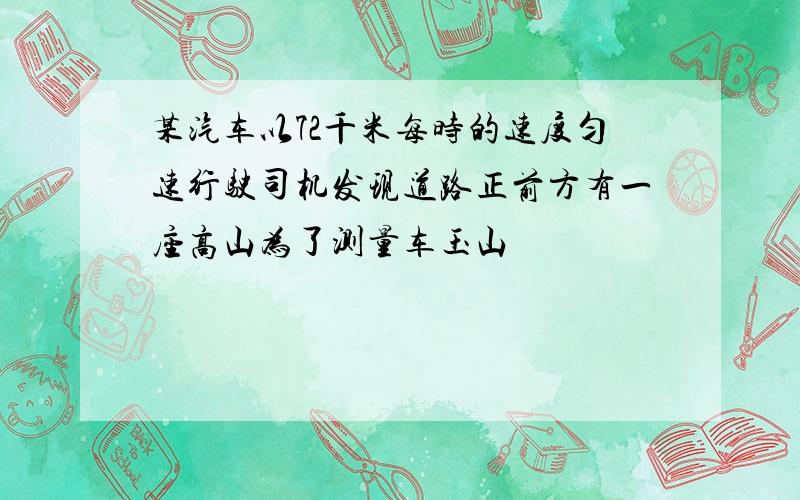 某汽车以72千米每时的速度匀速行驶司机发现道路正前方有一座高山为了测量车玉山