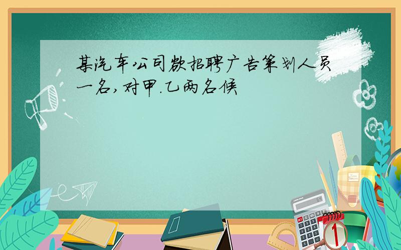 某汽车公司欲招聘广告策划人员一名,对甲.乙两名候