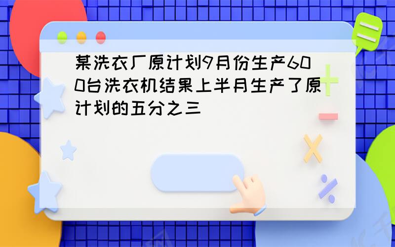 某洗衣厂原计划9月份生产600台洗衣机结果上半月生产了原计划的五分之三