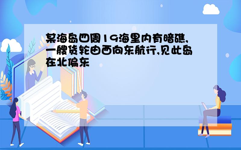 某海岛四周19海里内有暗礁,一艘货轮由西向东航行,见此岛在北偏东