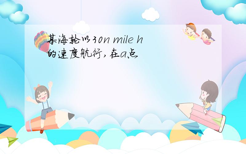 某海轮以30n mile h的速度航行,在a点