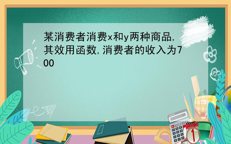 某消费者消费x和y两种商品,其效用函数,消费者的收入为700