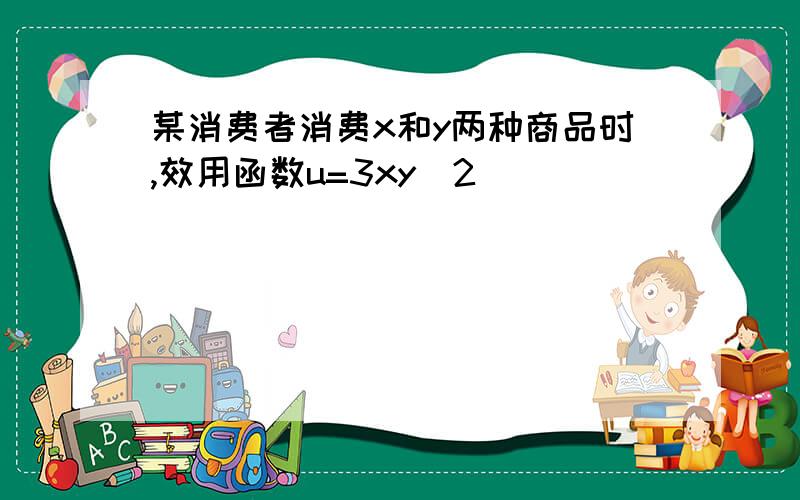 某消费者消费x和y两种商品时,效用函数u=3xy^2