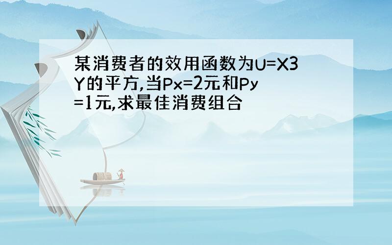 某消费者的效用函数为U=X3Y的平方,当Px=2元和Py=1元,求最佳消费组合