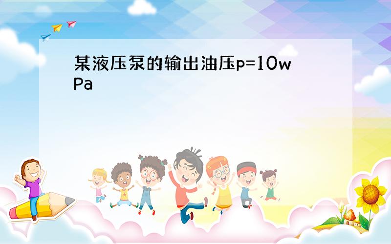 某液压泵的输出油压p=10wPa