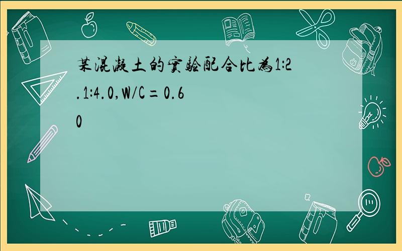 某混凝土的实验配合比为1:2.1:4.0,W/C=0.60