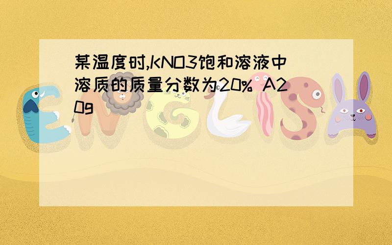 某温度时,KNO3饱和溶液中溶质的质量分数为20% A20g