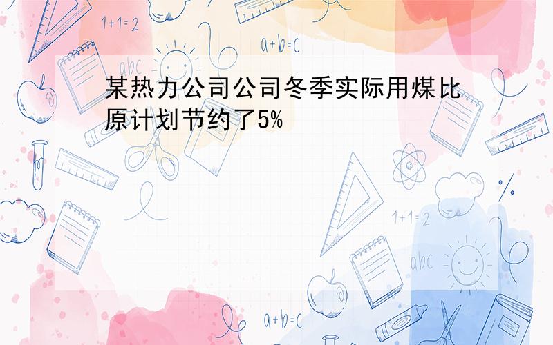 某热力公司公司冬季实际用煤比原计划节约了5%