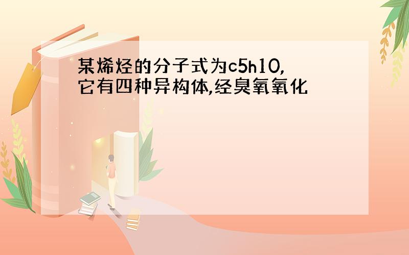 某烯烃的分子式为c5h10,它有四种异构体,经臭氧氧化