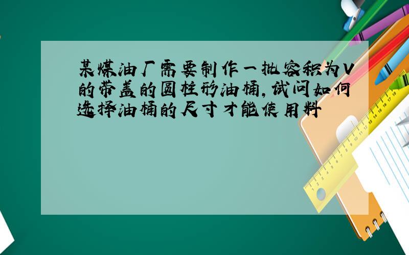 某煤油厂需要制作一批容积为V的带盖的圆柱形油桶,试问如何选择油桶的尺寸才能使用料