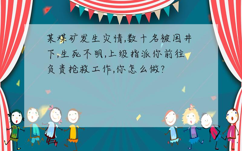 某煤矿发生灾情,数十名被困井下,生死不明,上级指派你前往负责抢救工作,你怎么做?