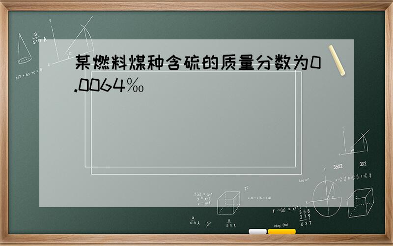 某燃料煤种含硫的质量分数为0.0064‰