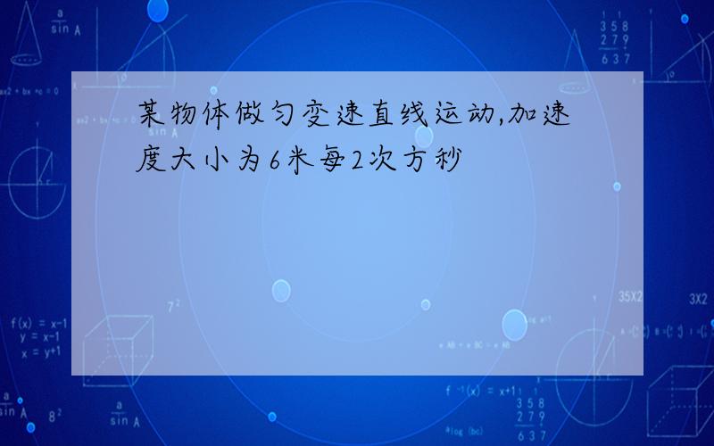 某物体做匀变速直线运动,加速度大小为6米每2次方秒