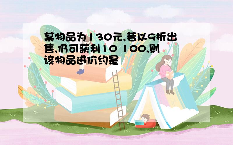 某物品为130元,若以9折出售,仍可获利10 100,则该物品进价约是